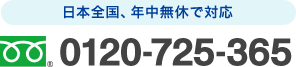 フリーダイヤル : 0120-725-365 日本全国、年中無休で対応