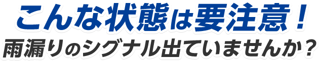 こんな状態は要注意！雨漏りのシグナル出ていませんか？