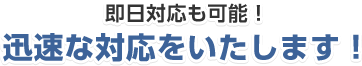 即日対応も可能！迅速な対応をいたします！